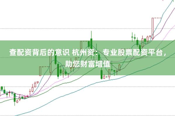 查配资背后的意识 杭州资：专业股票配资平台，助您财富增值