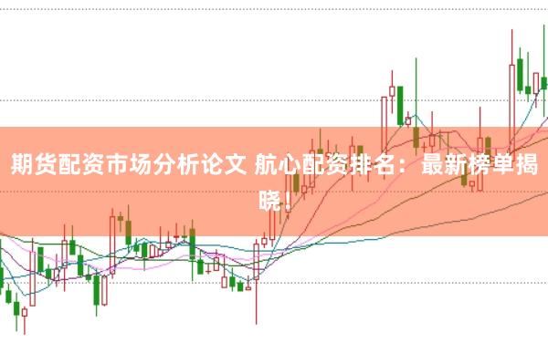 期货配资市场分析论文 航心配资排名：最新榜单揭晓！