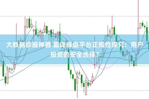 大数据诊股神器 盈珑操盘平台正规性探究：用户投资的安全选择？