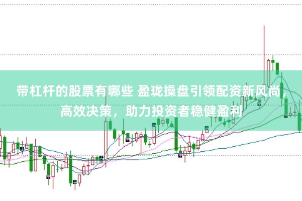 带杠杆的股票有哪些 盈珑操盘引领配资新风尚，高效决策，助力投资者稳健盈利