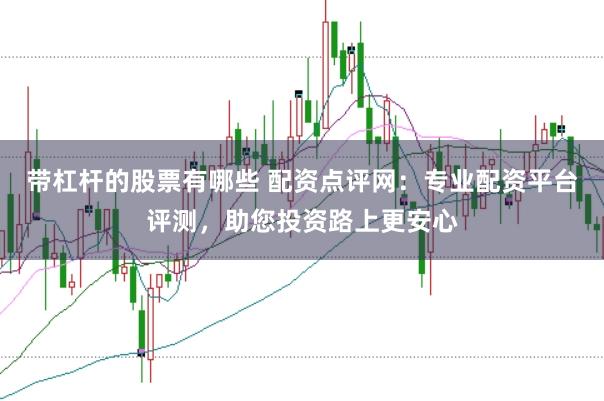 带杠杆的股票有哪些 配资点评网：专业配资平台评测，助您投资路上更安心
