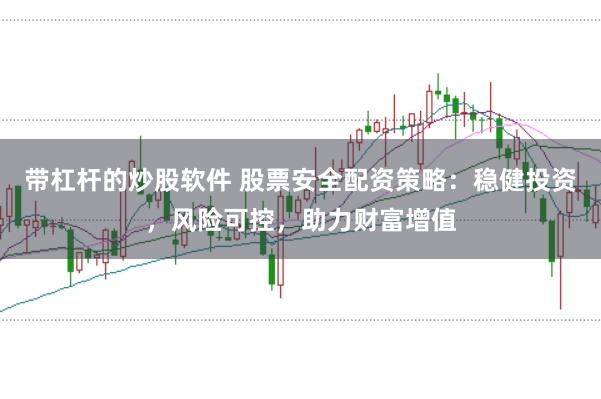 带杠杆的炒股软件 股票安全配资策略：稳健投资，风险可控，助力财富增值