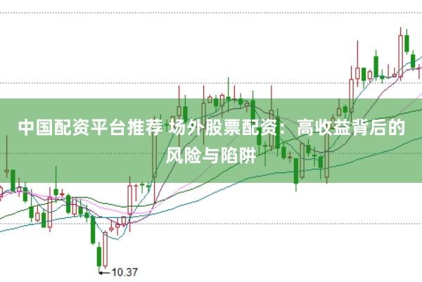 中国配资平台推荐 场外股票配资：高收益背后的风险与陷阱
