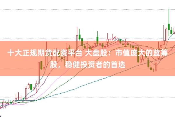 十大正规期货配资平台 大盘股：市值庞大的蓝筹股，稳健投资者的首选