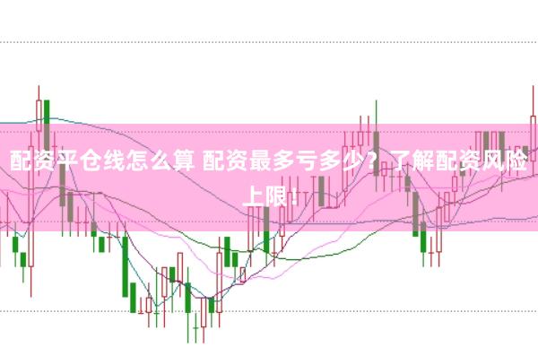 配资平仓线怎么算 配资最多亏多少？了解配资风险上限！