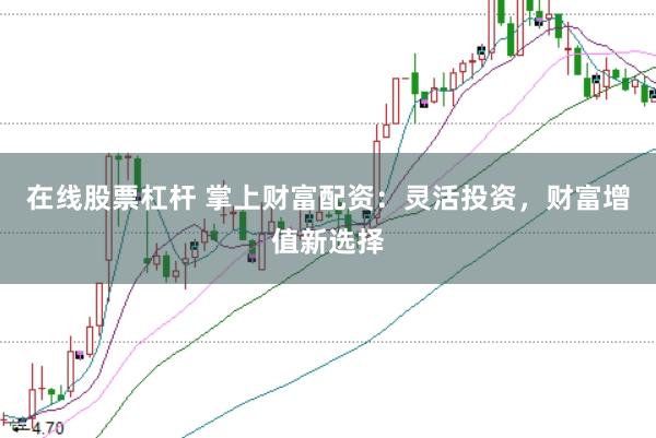 在线股票杠杆 掌上财富配资：灵活投资，财富增值新选择