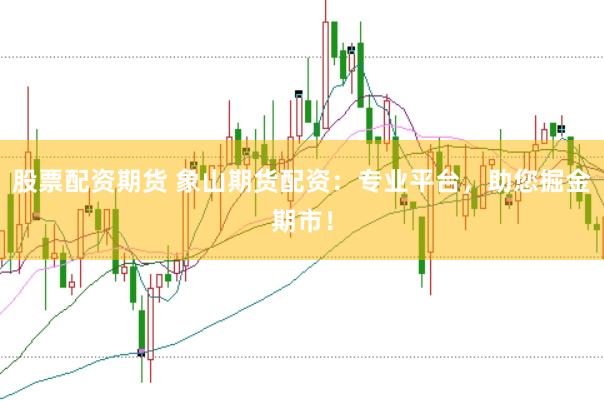 股票配资期货 象山期货配资：专业平台，助您掘金期市！