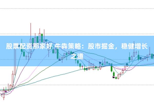 股票配资那家好 牛犇策略：股市掘金，稳健增长之道