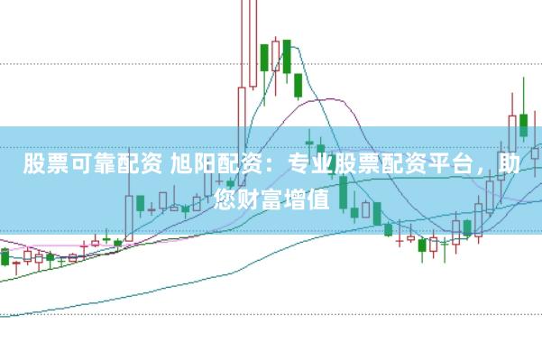 股票可靠配资 旭阳配资：专业股票配资平台，助您财富增值