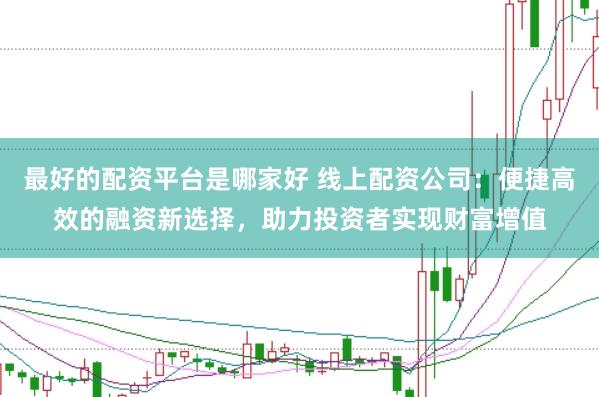 最好的配资平台是哪家好 线上配资公司：便捷高效的融资新选择，助力投资者实现财富增值