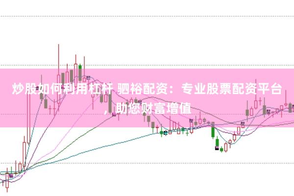 炒股如何利用杠杆 驷裕配资：专业股票配资平台，助您财富增值