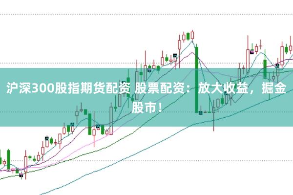 沪深300股指期货配资 股票配资：放大收益，掘金股市！