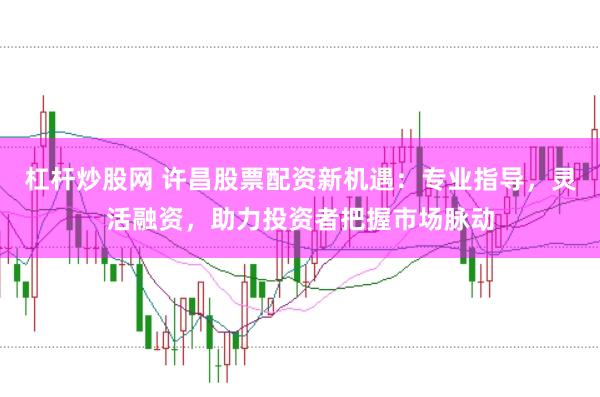 杠杆炒股网 许昌股票配资新机遇：专业指导，灵活融资，助力投资者把握市场脉动