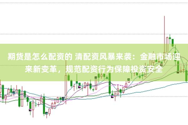 期货是怎么配资的 清配资风暴来袭：金融市场迎来新变革，规范配资行为保障投资安全