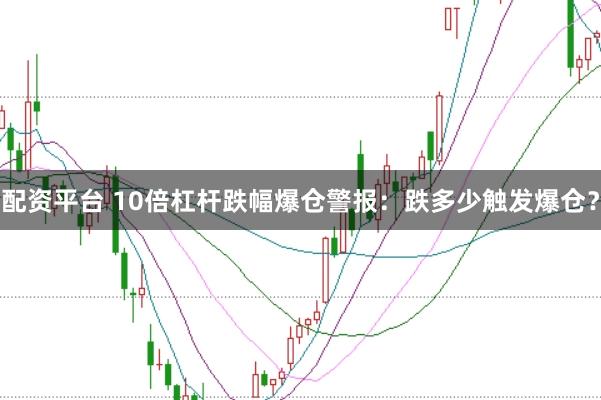 配资平台 10倍杠杆跌幅爆仓警报：跌多少触发爆仓？