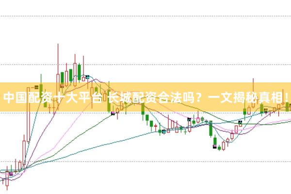 中国配资十大平台 长城配资合法吗？一文揭秘真相！