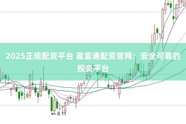 2025正规配资平台 盈富通配资官网：安全可靠的投资平台