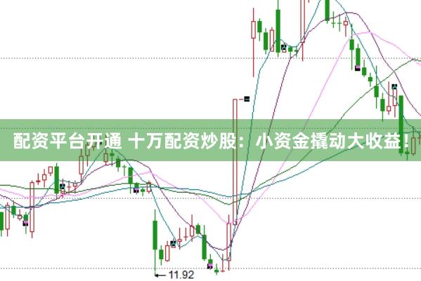 配资平台开通 十万配资炒股：小资金撬动大收益！