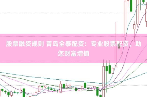 股票融资规则 青岛全泰配资：专业股票配资，助您财富增值