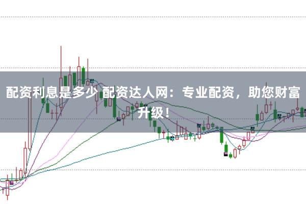 配资利息是多少 配资达人网：专业配资，助您财富升级！