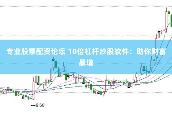 专业股票配资论坛 10倍杠杆炒股软件：助你财富暴增
