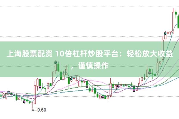 上海股票配资 10倍杠杆炒股平台：轻松放大收益，谨慎操作