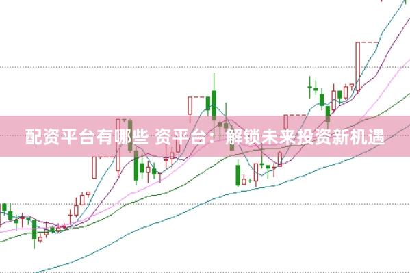 配资平台有哪些 资平台：解锁未来投资新机遇