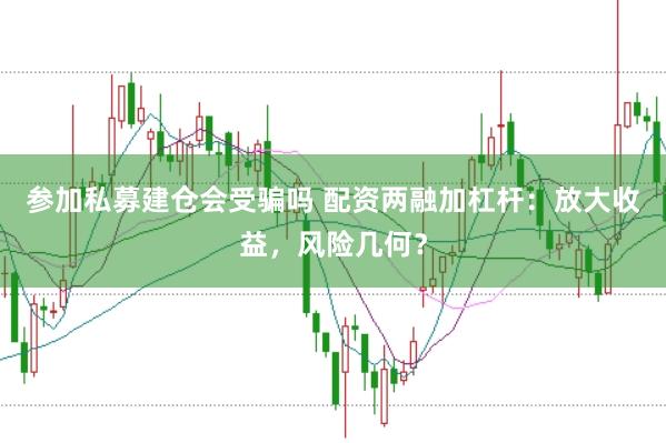 参加私募建仓会受骗吗 配资两融加杠杆：放大收益，风险几何？