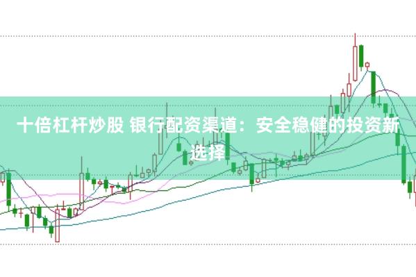 十倍杠杆炒股 银行配资渠道：安全稳健的投资新选择