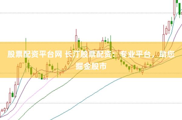股票配资平台网 长汀股票配资：专业平台，助您掘金股市
