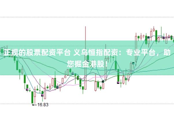 正规的股票配资平台 义乌恒指配资：专业平台，助您掘金港股！