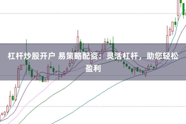 杠杆炒股开户 易策略配资：灵活杠杆，助您轻松盈利