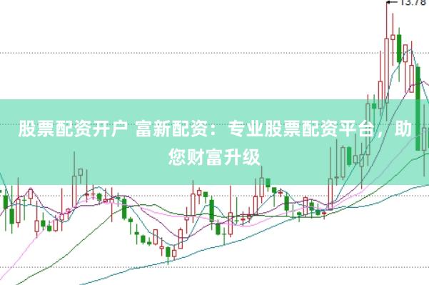 股票配资开户 富新配资：专业股票配资平台，助您财富升级