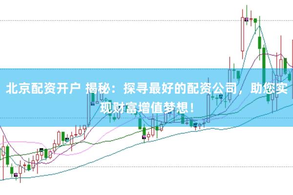 北京配资开户 揭秘：探寻最好的配资公司，助您实现财富增值梦想！