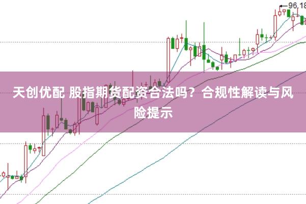 天创优配 股指期货配资合法吗？合规性解读与风险提示