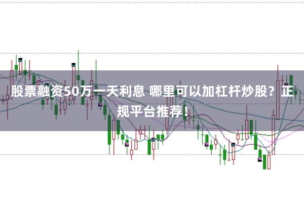 股票融资50万一天利息 哪里可以加杠杆炒股？正规平台推荐！