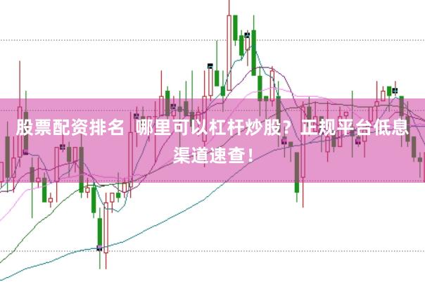 股票配资排名  哪里可以杠杆炒股？正规平台低息渠道速查！