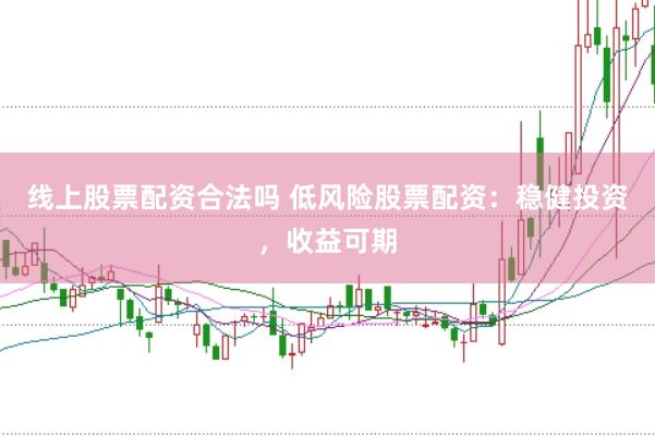 线上股票配资合法吗 低风险股票配资：稳健投资，收益可期