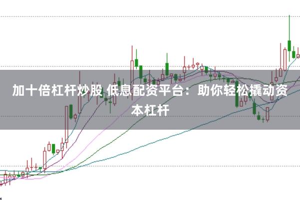 加十倍杠杆炒股 低息配资平台：助你轻松撬动资本杠杆