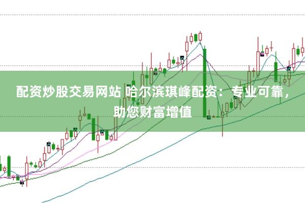配资炒股交易网站 哈尔滨琪峰配资：专业可靠，助您财富增值