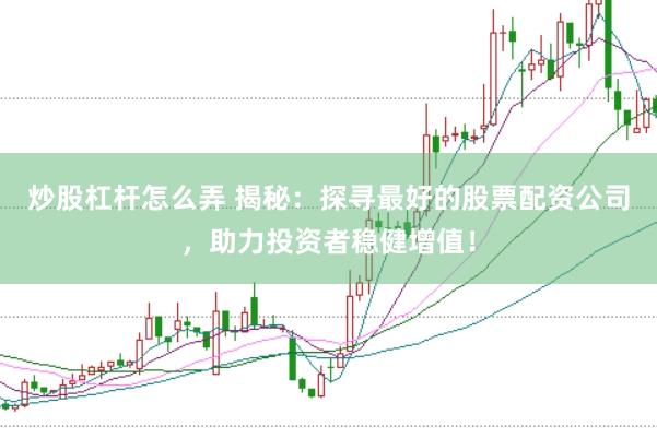 炒股杠杆怎么弄 揭秘：探寻最好的股票配资公司，助力投资者稳健增值！