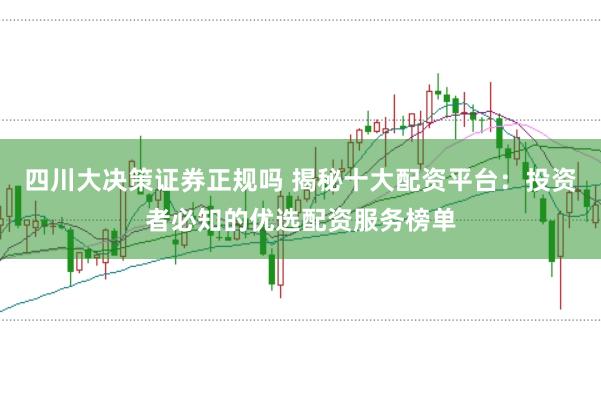 四川大决策证券正规吗 揭秘十大配资平台：投资者必知的优选配资服务榜单
