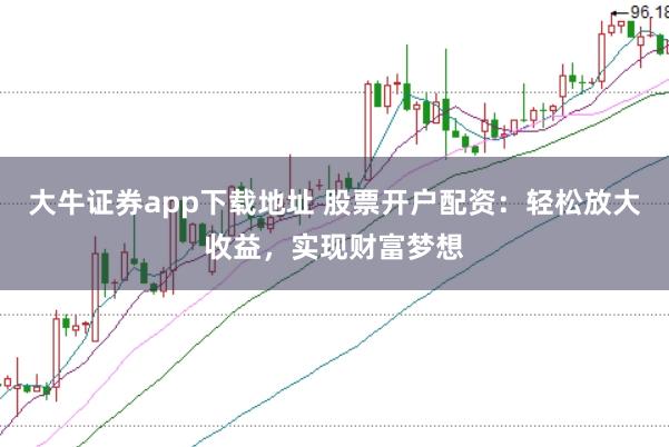 大牛证券app下载地址 股票开户配资：轻松放大收益，实现财富梦想