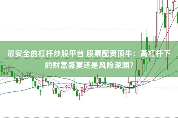 最安全的杠杆炒股平台 股票配资顶牛：高杠杆下的财富盛宴还是风险深渊？