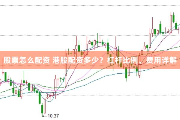 股票怎么配资 港股配资多少？杠杆比例、费用详解