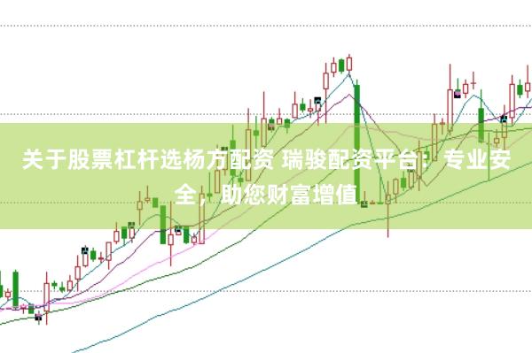 关于股票杠杆选杨方配资 瑞骏配资平台：专业安全，助您财富增值