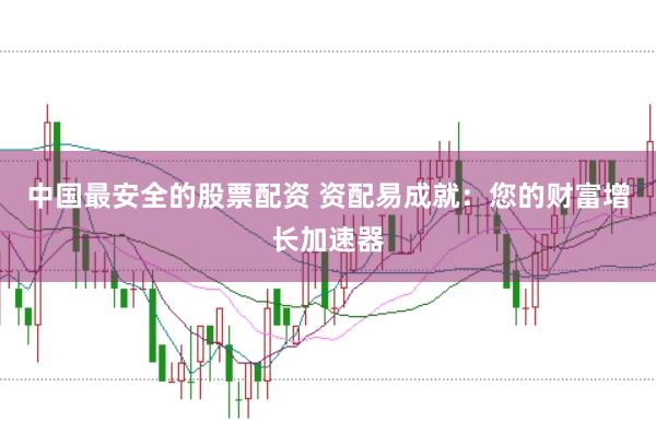 中国最安全的股票配资 资配易成就：您的财富增长加速器