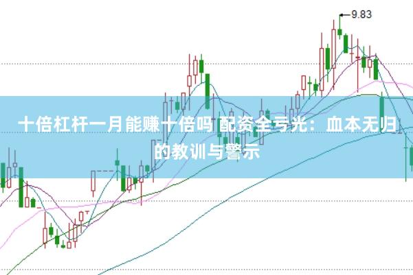 十倍杠杆一月能赚十倍吗 配资全亏光：血本无归的教训与警示