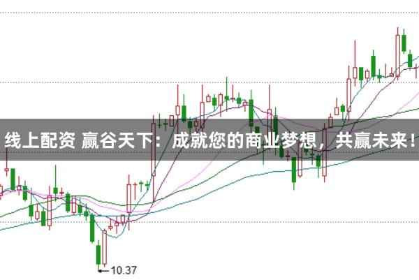 线上配资 赢谷天下：成就您的商业梦想，共赢未来！
