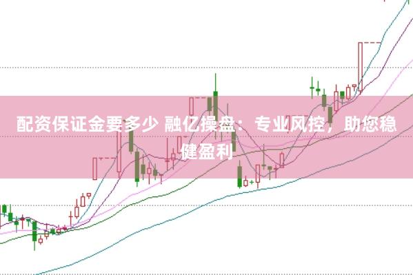 配资保证金要多少 融亿操盘：专业风控，助您稳健盈利